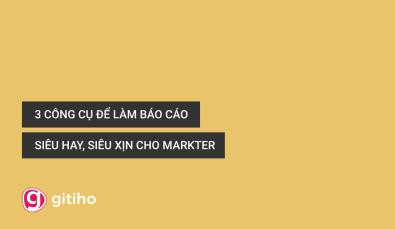 3 CÔNG CỤ LÀM BÁO CÁO TUYỆT VỜI MÀ BẤT KỲ DIGITAL MARKETER NÀO CŨNG CẦN BIẾT